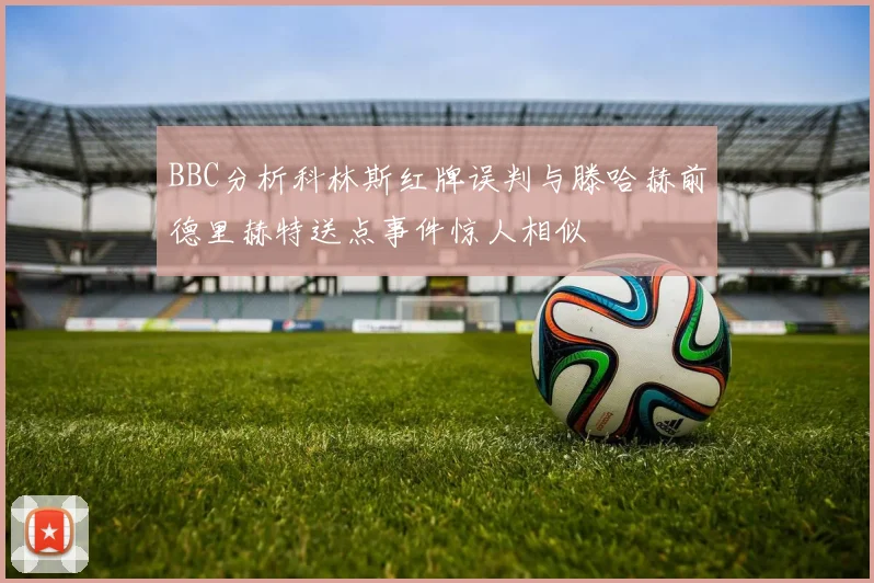 BBC分析科林斯红牌误判与滕哈赫前德里赫特送点事件惊人相似