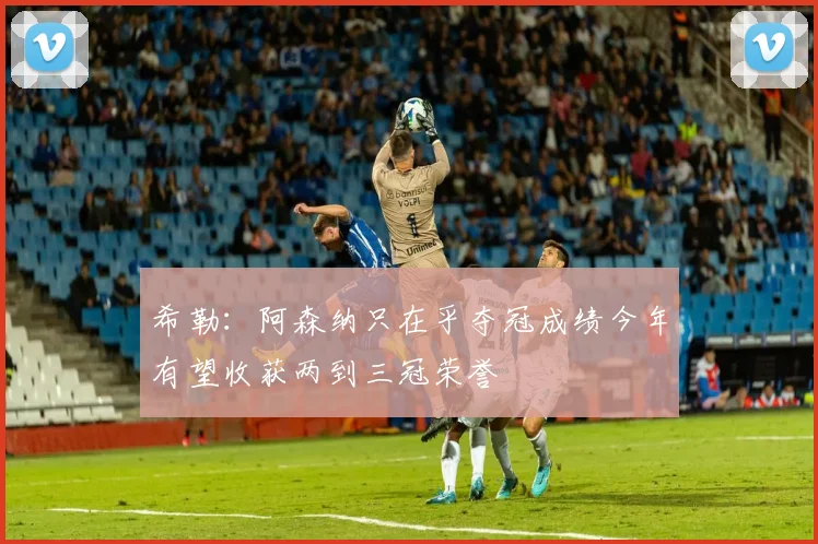 希勒：阿森纳只在乎夺冠成绩今年有望收获两到三冠荣誉