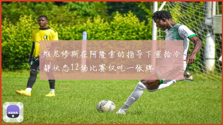 维尼修斯在阿隆索的指导下重拾冷静状态12场比赛仅吃一张牌