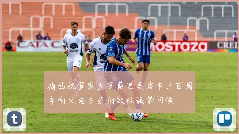 梅西祝贺家乡罗萨里奥建市三百周年向父老乡亲们致以诚挚问候