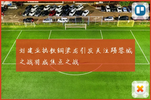 刘建业执教铜梁龙引发关注踢蓉城之战将成焦点之战