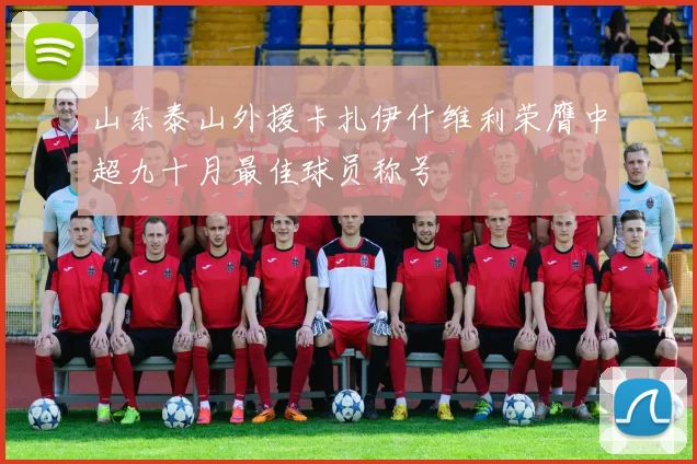 山东泰山外援卡扎伊什维利荣膺中超九十月最佳球员称号