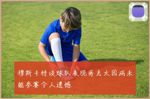 穆斯卡特谈球队表现蒋光太因病未能参赛令人遗憾