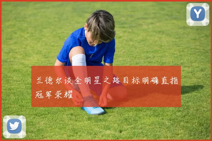 兰德尔谈全明星之路目标明确直指冠军荣耀