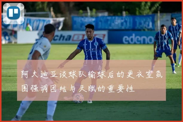 阿夫迪亚谈球队输球后的更衣室氛围强调团结与天赋的重要性