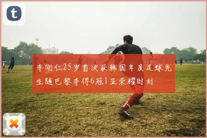 李刚仁25岁首次获韩国年度足球先生随巴黎夺得6冠1亚荣耀时刻