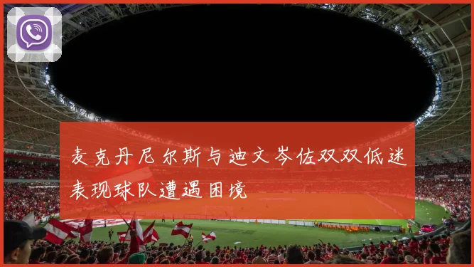 麦克丹尼尔斯与迪文岑佐双双低迷表现球队遭遇困境