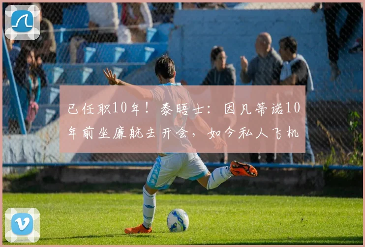 已任职10年！泰晤士：因凡蒂诺10年前坐廉航去开会，如今私人飞机