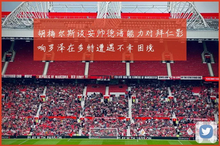 胡梅尔斯谈安帅德语能力对拜仁影响罗泽在多特遭遇不幸困境