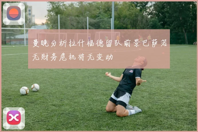 曼晚分析拉什福德留队前景巴萨若无财务危机将无变动
