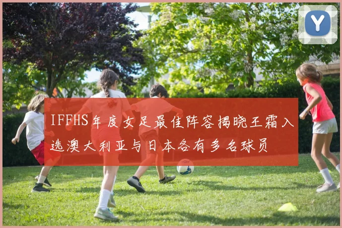 IFFHS年度女足最佳阵容揭晓王霜入选澳大利亚与日本各有多名球员