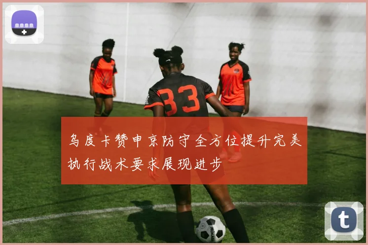 乌度卡赞申京防守全方位提升完美执行战术要求展现进步