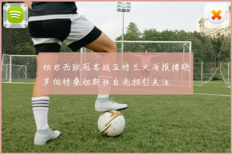 切尔西欧冠客战亚特兰大海报揭晓罗伯特桑切斯独自亮相引关注