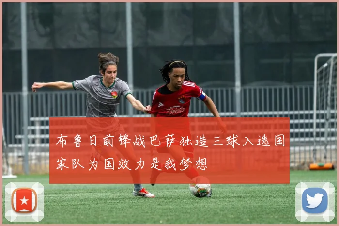 布鲁日前锋战巴萨独造三球入选国家队为国效力是我梦想