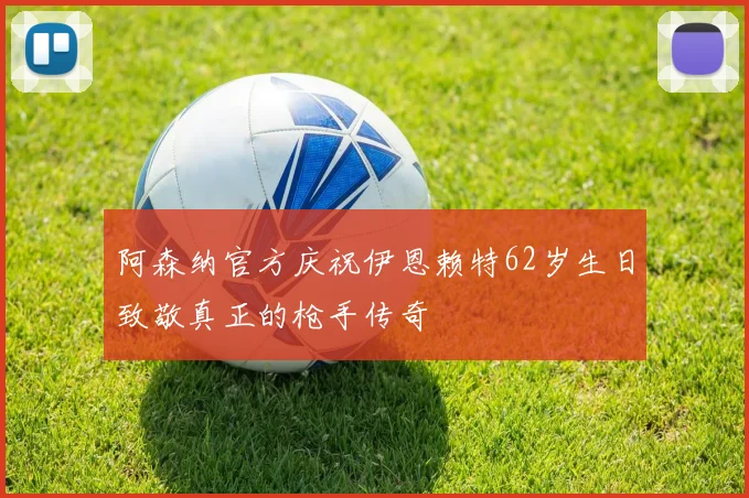 阿森纳官方庆祝伊恩赖特62岁生日致敬真正的枪手传奇