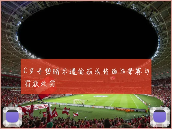 C罗手势暗示遭偷窃或将面临禁赛与罚款处罚