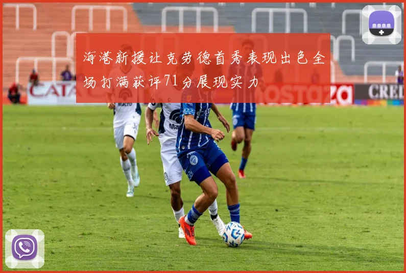 海港新援让克劳德首秀表现出色全场打满获评71分展现实力