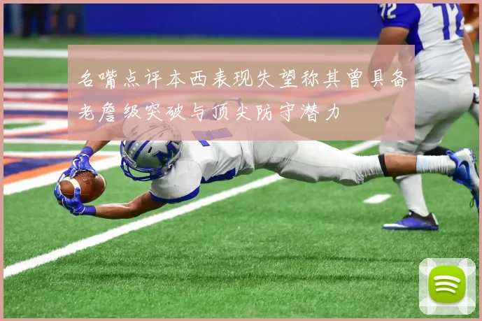名嘴点评本西表现失望称其曾具备老詹级突破与顶尖防守潜力