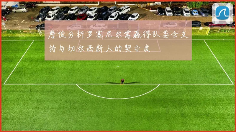 詹俊分析罗塞尼尔需赢得队委会支持与切尔西新人的契合度