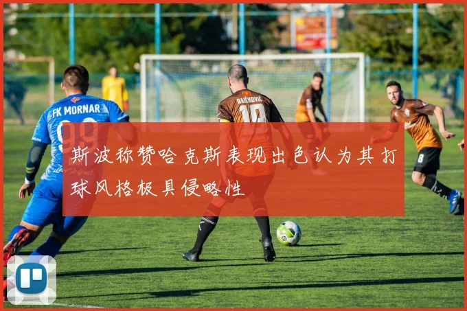 斯波称赞哈克斯表现出色认为其打球风格极具侵略性