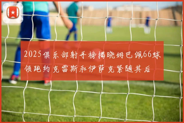2025俱乐部射手榜揭晓姆巴佩66球领跑约克雷斯和伊萨克紧随其后