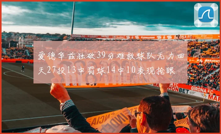爱德华兹独砍39分难救球队无力回天27投13中罚球14中10表现抢眼