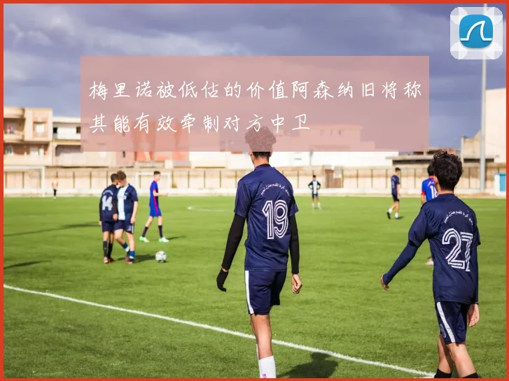 梅里诺被低估的价值阿森纳旧将称其能有效牵制对方中卫