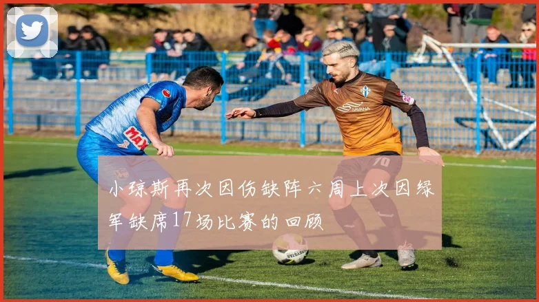 小琼斯再次因伤缺阵六周上次因绿军缺席17场比赛的回顾
