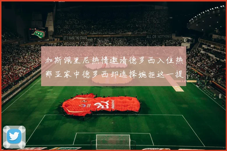 加斯佩里尼热情邀请德罗西入住热那亚家中德罗西却选择婉拒这一提议