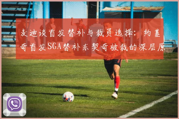 麦迪谈首发替补与裁员选择：约基奇首发SGA替补东契奇被裁的深层原因分析