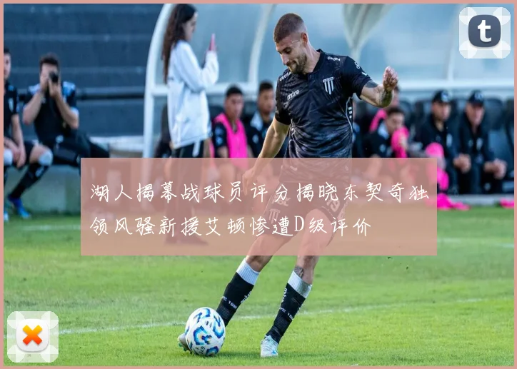 湖人揭幕战球员评分揭晓东契奇独领风骚新援艾顿惨遭D级评价