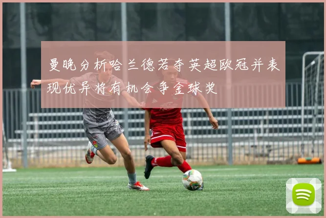 曼晚分析哈兰德若夺英超欧冠并表现优异将有机会争金球奖