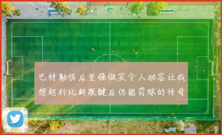 巴特勒伤后坚强微笑令人动容让我想起科比断跟腱后仍能罚球的传奇时刻