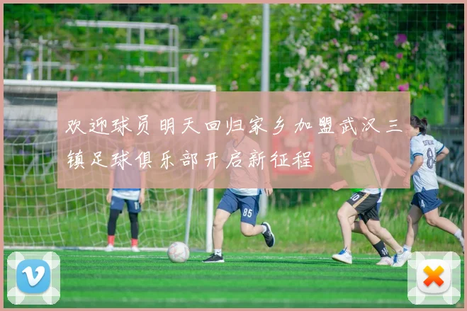 欢迎球员明天回归家乡加盟武汉三镇足球俱乐部开启新征程