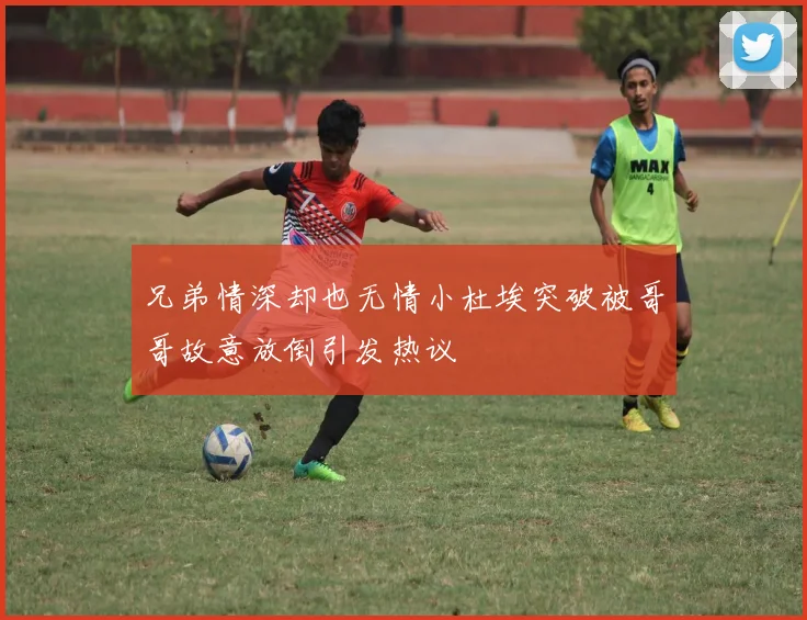 兄弟情深却也无情小杜埃突破被哥哥故意放倒引发热议