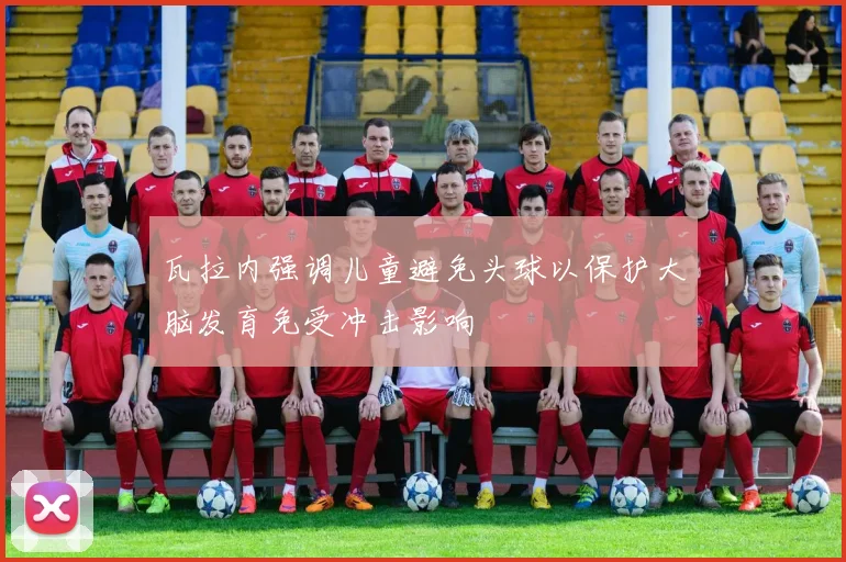 瓦拉内强调儿童避免头球以保护大脑发育免受冲击影响