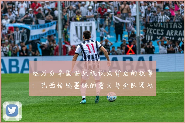 达万分享国安庆祝仪式背后的故事：巴西传统墨镜的意义与全队团结的象征