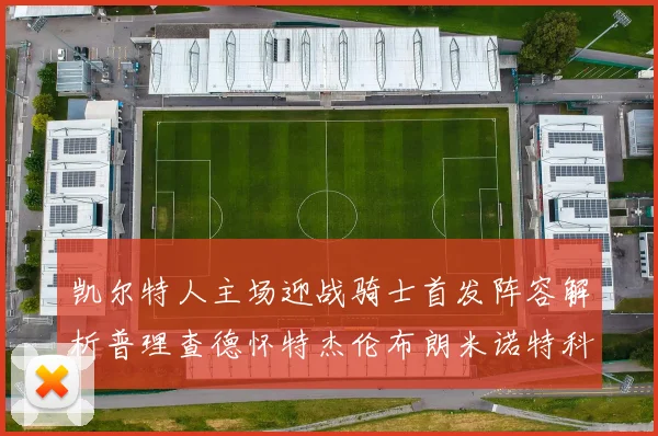 凯尔特人主场迎战骑士首发阵容解析普理查德怀特杰伦布朗米诺特科塔齐聚一堂