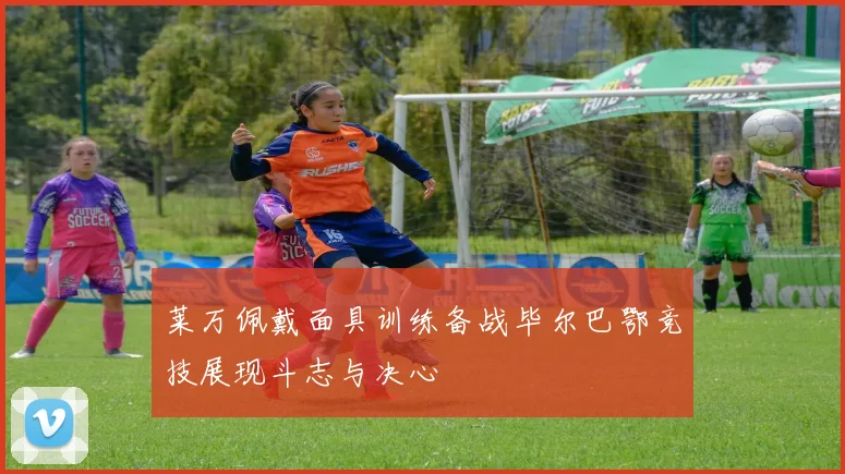 莱万佩戴面具训练备战毕尔巴鄂竞技展现斗志与决心