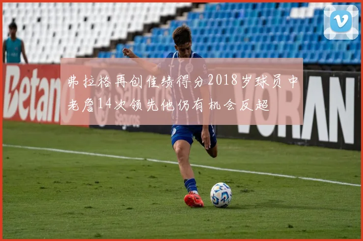 弗拉格再创佳绩得分2018岁球员中老詹14次领先他仍有机会反超