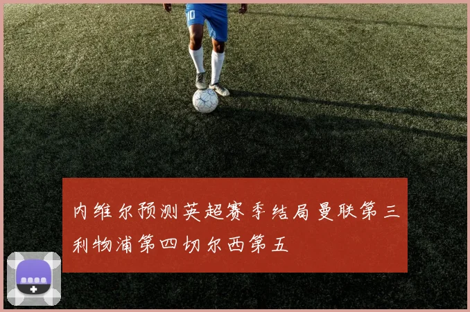 内维尔预测英超赛季结局曼联第三利物浦第四切尔西第五
