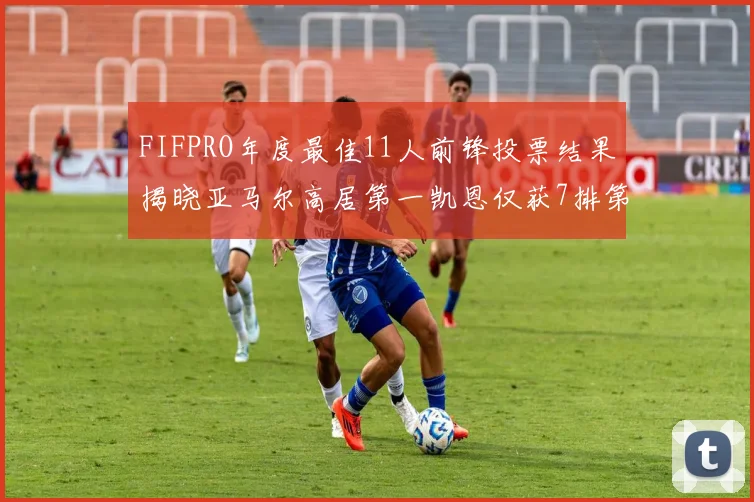 FIFPRO年度最佳11人前锋投票结果揭晓亚马尔高居第一凯恩仅获7排第九