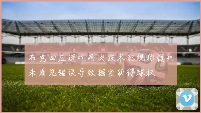 布克回应连吃两次技术犯规称裁判未看见错误导致掘金获得球权