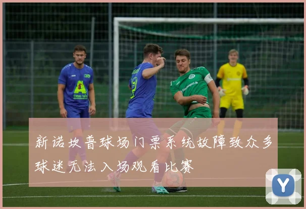 新诺坎普球场门票系统故障致众多球迷无法入场观看比赛