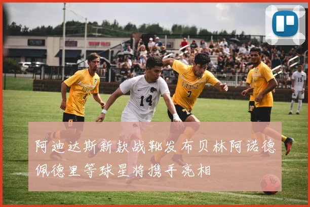 阿迪达斯新款战靴发布贝林阿诺德佩德里等球星将携手亮相